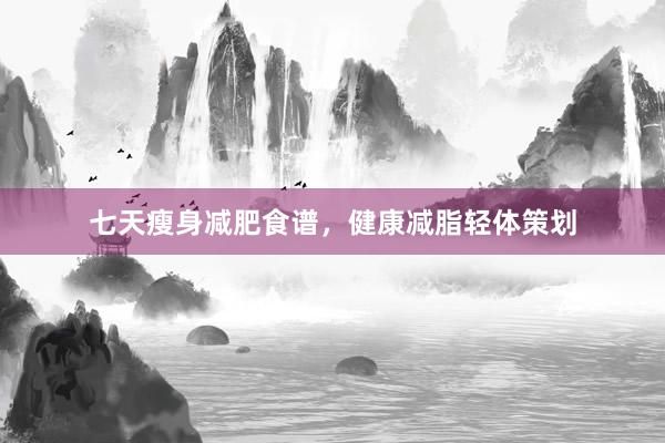 七天瘦身减肥食谱，健康减脂轻体策划