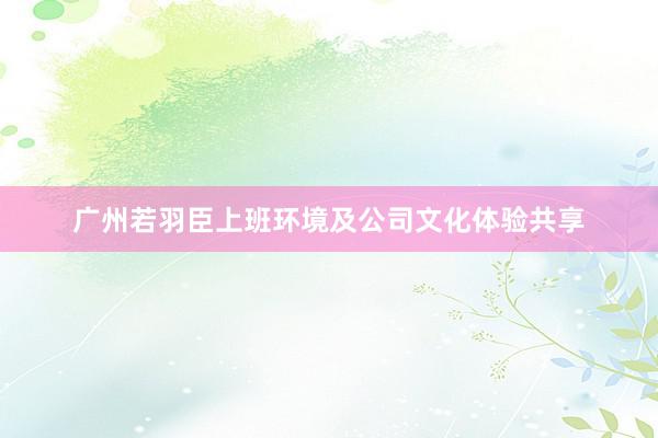 广州若羽臣上班环境及公司文化体验共享