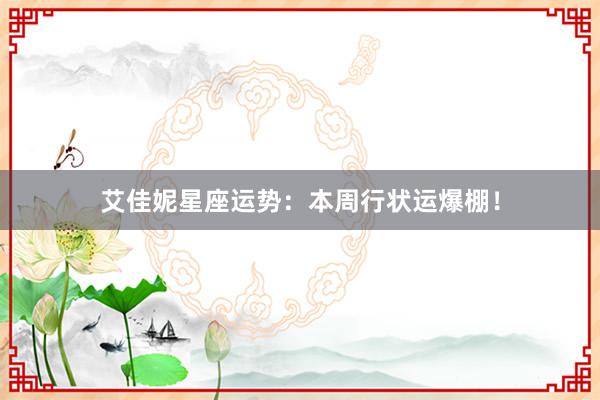 艾佳妮星座运势：本周行状运爆棚！