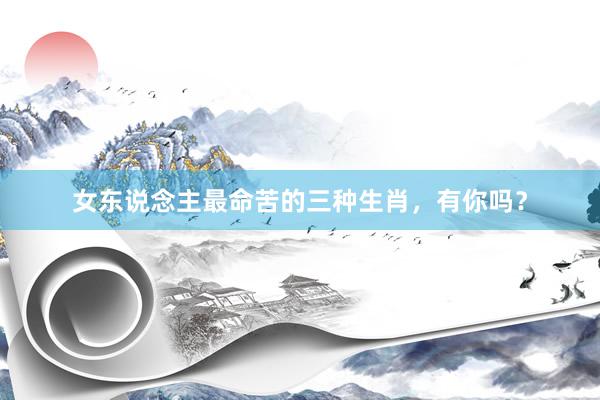 女东说念主最命苦的三种生肖，有你吗？