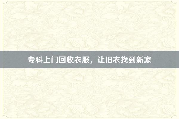 专科上门回收衣服，让旧衣找到新家