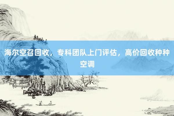 海尔空召回收，专科团队上门评估，高价回收种种空调