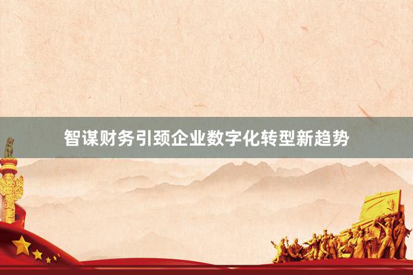 智谋财务引颈企业数字化转型新趋势